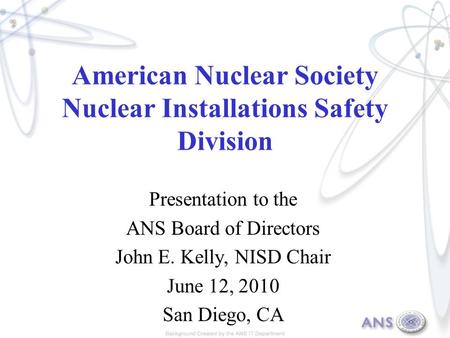 American Nuclear Society Nuclear Installations Safety Division Presentation to the ANS Board of Directors John E. Kelly, NISD Chair June 12, 2010 San Diego,