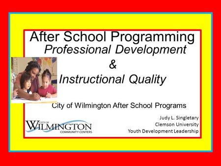 After School Programming Professional Development & Instructional Quality City of Wilmington After School Programs Judy L. Singletary Clemson University.