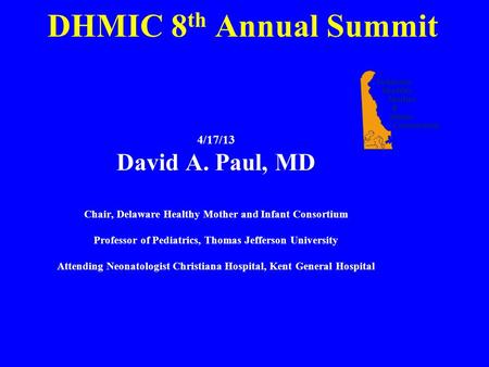 DHMIC 8 th Annual Summit 4/17/13 David A. Paul, MD Chair, Delaware Healthy Mother and Infant Consortium Professor of Pediatrics, Thomas Jefferson University.