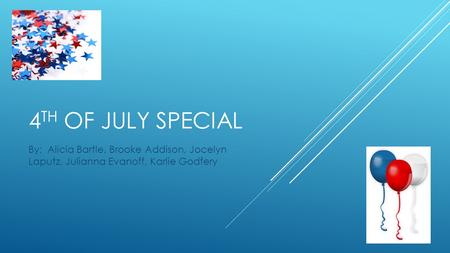 4 TH OF JULY SPECIAL By: Alicia Bartle, Brooke Addison, Jocelyn Laputz, Julianna Evanoff, Karlie Godfery.