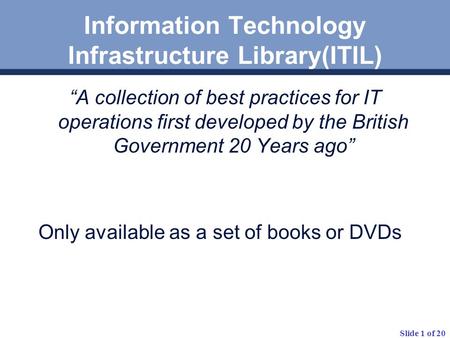 Slide 1 of 20 Information Technology Infrastructure Library(ITIL) “A collection of best practices for IT operations first developed by the British Government.