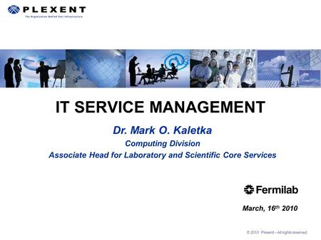 © 2010 Plexent – All rights reserved. IT SERVICE MANAGEMENT March, 16 th 2010 Dr. Mark O. Kaletka Computing Division Associate Head for Laboratory and.