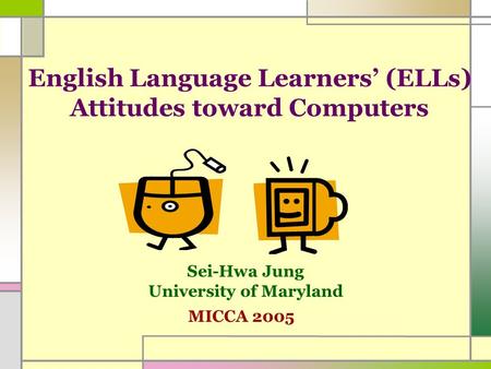 English Language Learners’ (ELLs) Attitudes toward Computers Sei-Hwa Jung University of Maryland MICCA 2005.