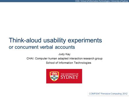 COMP5047 Pervasive Computing: 2012 Think-aloud usability experiments or concurrent verbal accounts Judy Kay CHAI: Computer human adapted interaction research.