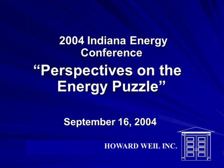 2004 Indiana Energy Conference 2004 Indiana Energy Conference “Perspectives on the Energy Puzzle” September 16, 2004 September 16, 2004 HOWARD WEIL INC.