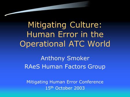 Mitigating Culture: Human Error in the Operational ATC World Anthony Smoker RAeS Human Factors Group Mitigating Human Error Conference 15 th October 2003.