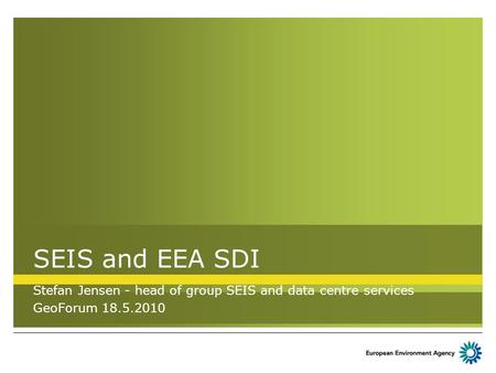 SEIS and EEA SDI Stefan Jensen - head of group SEIS and data centre services GeoForum 18.5.2010.