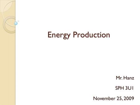 Energy Production Mr. Hanz SPH 3U1 November 25, 2009.