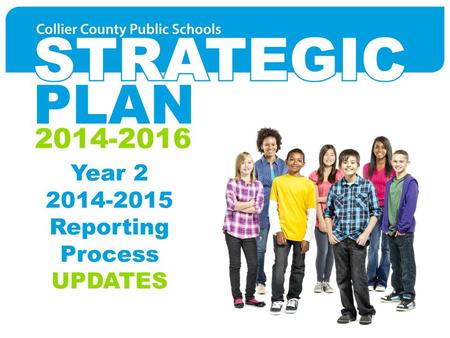 Year 2 2014-2015 Reporting Process UPDATES. Strategic Plan 2014-2016 – Collier County Public Schools 2014-2016 AGENDA Year 2 Goal Leaders Year 2 Reporting.