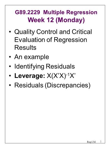 1 Reg12M G89.2229 Multiple Regression Week 12 (Monday) Quality Control and Critical Evaluation of Regression Results An example Identifying Residuals Leverage: