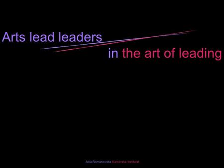 Arts lead leaders in the art of leading Julia Romanowska Karolinska Institutet.