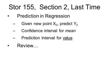 Stor 155, Section 2, Last Time Prediction in Regression –Given new point X 0, predict Y 0 –Confidence interval for mean –Prediction Interval for value.