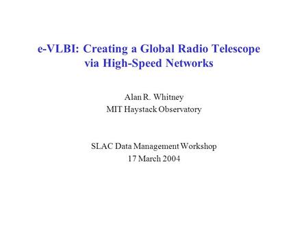 E-VLBI: Creating a Global Radio Telescope via High-Speed Networks Alan R. Whitney MIT Haystack Observatory SLAC Data Management Workshop 17 March 2004.