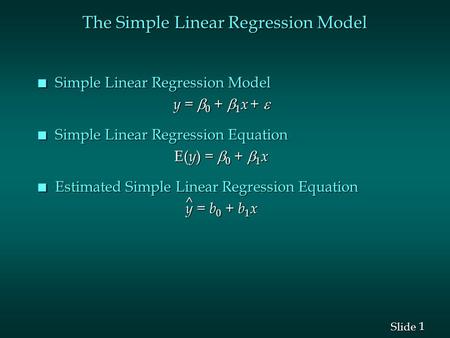 1 1 Slide The Simple Linear Regression Model n Simple Linear Regression Model y =  0 +  1 x +  n Simple Linear Regression Equation E( y ) =  0 + 