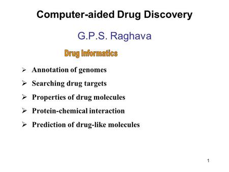 1 Computer-aided Drug Discovery G.P.S. Raghava  Annotation of genomes  Searching drug targets  Properties of drug molecules  Protein-chemical interaction.