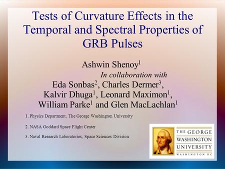 Tests of Curvature Effects in the Temporal and Spectral Properties of GRB Pulses Ashwin Shenoy 1 In collaboration with Eda Sonbas 2, Charles Dermer 3,