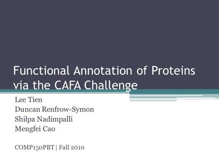 Functional Annotation of Proteins via the CAFA Challenge Lee Tien Duncan Renfrow-Symon Shilpa Nadimpalli Mengfei Cao COMP150PBT | Fall 2010.