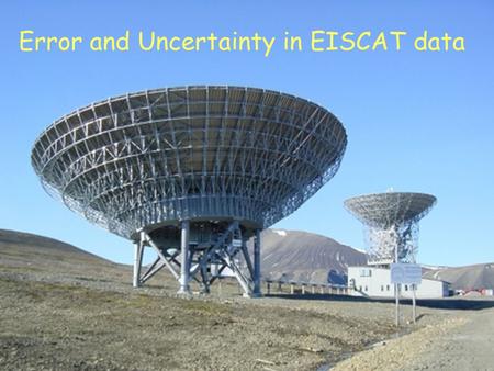 Error and Uncertainty in EISCAT data. When we’re designing an experiment, we have to bear in mind six requirements: 1.Spatial Resolution 2.Range Extent.