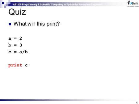 AE1205 Programming & Scientific Computing in Python for Aerospace Engineers Quiz What will this print? a = 2 b = 3 c = a/b print c 1 Answer: 0.