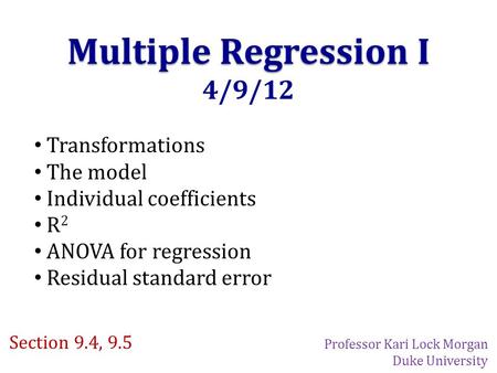 Multiple Regression I 4/9/12 Transformations The model Individual coefficients R 2 ANOVA for regression Residual standard error Section 9.4, 9.5 Professor.