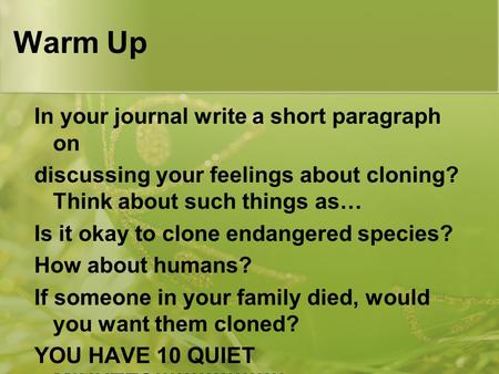 Warm Up In your journal write a short paragraph on discussing your feelings about cloning? Think about such things as… Is it okay to clone endangered.