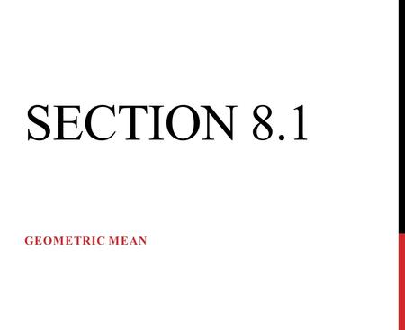 SECTION 8.1 GEOMETRIC MEAN. When the means of a proportion are the same number, that number is called the geometric mean of the extremes. The geometric.