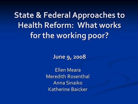 State & Federal Approaches to Health Reform: What works for the working poor? June 9, 2008 Ellen Meara Meredith Rosenthal Anna Sinaiko Katherine Baicker.