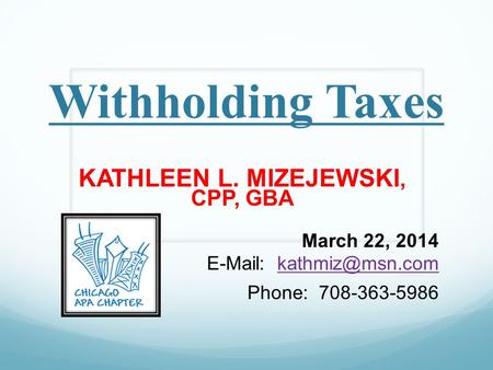 Withholding Taxes KATHLEEN L. MIZEJEWSKI, CPP, GBA March 22, 2014   Phone: 708-363-5986.