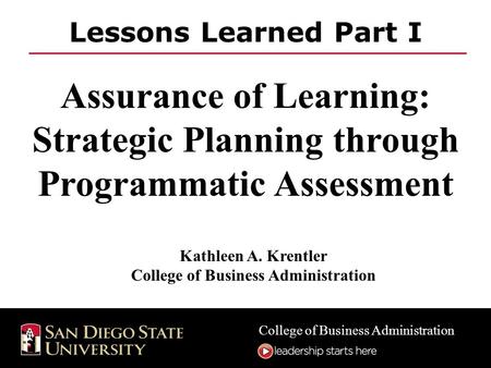 College of Business Administration Lessons Learned Part I Assurance of Learning: Strategic Planning through Programmatic Assessment Kathleen A. Krentler.