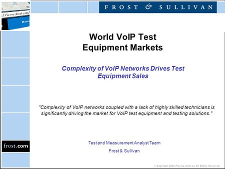 © Copyright 2002 Frost & Sullivan. All Rights Reserved. World VoIP Test Equipment Markets Complexity of VoIP Networks Drives Test Equipment Sales Complexity.