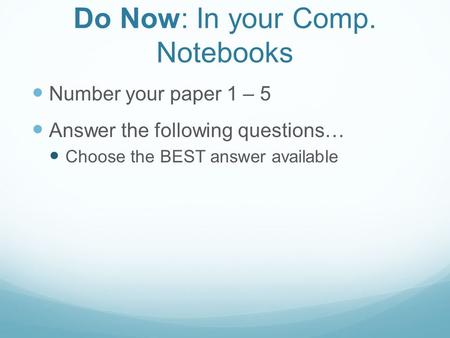 Do Now: In your Comp. Notebooks Number your paper 1 – 5 Answer the following questions… Choose the BEST answer available.