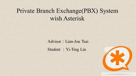 Private Branch Exchange(PBX) System wish Asterisk Advisor ： Lian-Jou Tsai Student ： Yi-Ting Lin.