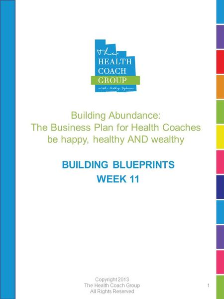 Building Abundance: The Business Plan for Health Coaches be happy, healthy AND wealthy BUILDING BLUEPRINTS WEEK 11 Copyright 2013 The Health Coach Group.