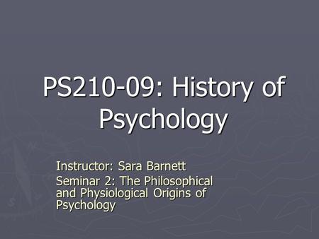 PS210-09: History of Psychology Instructor: Sara Barnett Seminar 2: The Philosophical and Physiological Origins of Psychology.