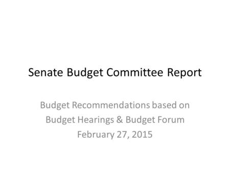 Senate Budget Committee Report Budget Recommendations based on Budget Hearings & Budget Forum February 27, 2015.