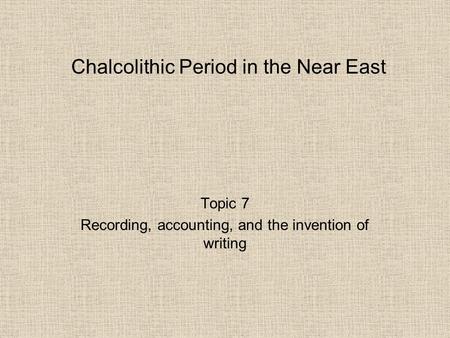 Chalcolithic Period in the Near East Topic 7 Recording, accounting, and the invention of writing.