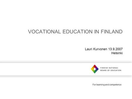 For learning and competence VOCATIONAL EDUCATION IN FINLAND Lauri Kurvonen 13.9.2007 Helsinki.