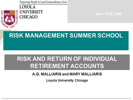 A.G. MALLIARIS and MARY MALLIARIS Loyola University Chicago RISK MANAGEMENT SUMMER SCHOOL RISK AND RETURN OF INDIVIDUAL RETIREMENT ACCOUNTS June 19-28,