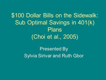 $100 Dollar Bills on the Sidewalk: Sub Optimal Savings in 401(k) Plans (Choi et al., 2005) Presented By Sylvia Sirivar and Ruth Gbor.