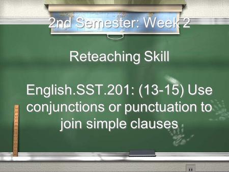 2nd Semester: Week 2 Reteaching Skill English.SST.201: (13-15) Use conjunctions or punctuation to join simple clauses.