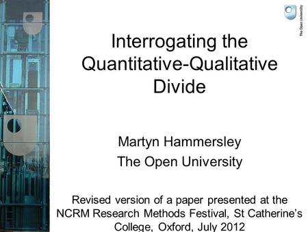 Interrogating the Quantitative-Qualitative Divide Martyn Hammersley The Open University Revised version of a paper presented at the NCRM Research Methods.