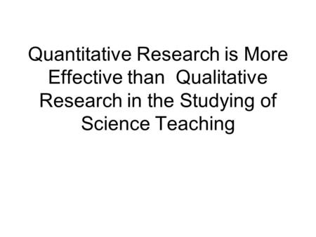 Quantitative Research is More Effective than Qualitative Research in the Studying of Science Teaching.