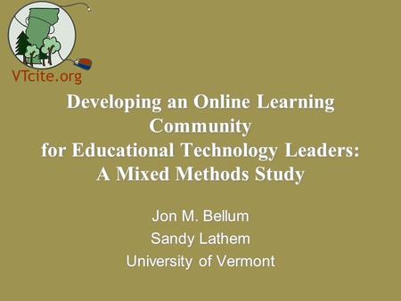 Developing an Online Learning Community for Educational Technology Leaders: A Mixed Methods Study Jon M. Bellum Sandy Lathem University of Vermont Jon.