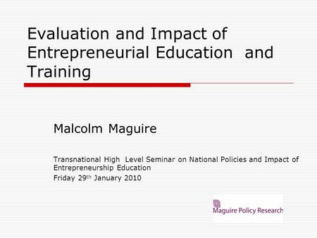 Evaluation and Impact of Entrepreneurial Education and Training Malcolm Maguire Transnational High Level Seminar on National Policies and Impact of Entrepreneurship.