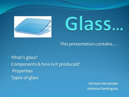 This presentation contains…. What’s glass? Components & how is it produced? Properties Types of glass Doriana Hernández Johanna Domínguez.