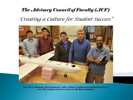 The Advisory Council of Faculty (ACF) “ Creating a Culture for Student Success” Marcello R. Napolitano, WVU Benjamin M. Statler College of Engineering.