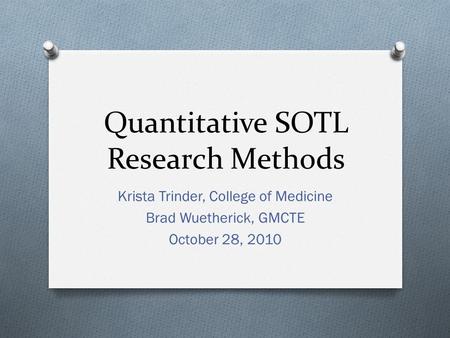 Quantitative SOTL Research Methods Krista Trinder, College of Medicine Brad Wuetherick, GMCTE October 28, 2010.