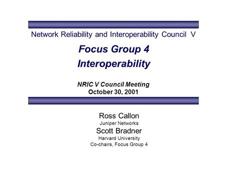 Focus Group 4 Interoperability NRIC V Council Meeting October 30, 2001 Ross Callon Juniper Networks Scott Bradner Harvard University Co-chairs, Focus Group.