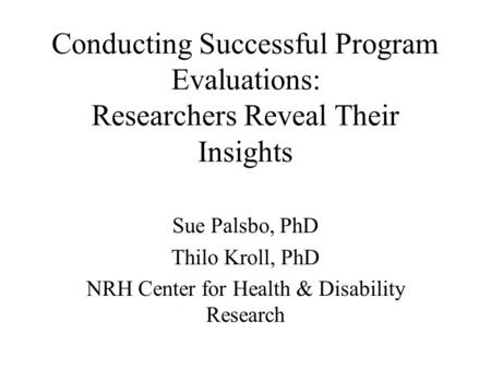 Conducting Successful Program Evaluations: Researchers Reveal Their Insights Sue Palsbo, PhD Thilo Kroll, PhD NRH Center for Health & Disability Research.