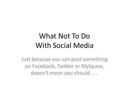 What Not To Do With Social Media Just because you can post something on Facebook, Twitter or MySpace, doesn’t mean you should...